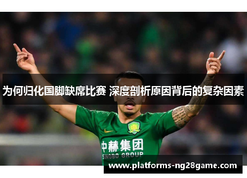 为何归化国脚缺席比赛 深度剖析原因背后的复杂因素