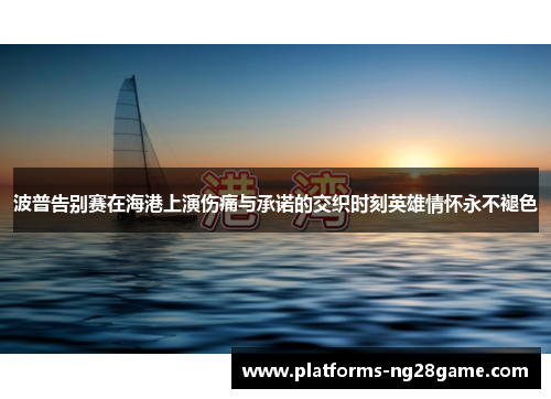 波普告别赛在海港上演伤痛与承诺的交织时刻英雄情怀永不褪色