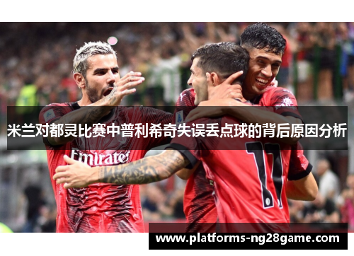 米兰对都灵比赛中普利希奇失误丢点球的背后原因分析