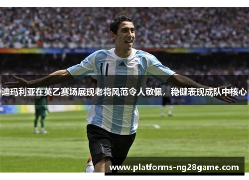 迪玛利亚在英乙赛场展现老将风范令人敬佩，稳健表现成队中核心
