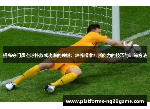 提高守门员点球扑救成功率的关键：培养精准判断能力的技巧与训练方法