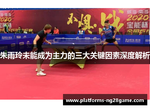 朱雨玲未能成为主力的三大关键因素深度解析
