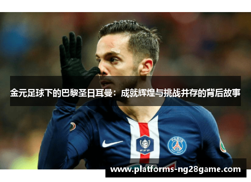 金元足球下的巴黎圣日耳曼：成就辉煌与挑战并存的背后故事