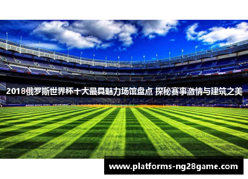 2018俄罗斯世界杯十大最具魅力场馆盘点 探秘赛事激情与建筑之美