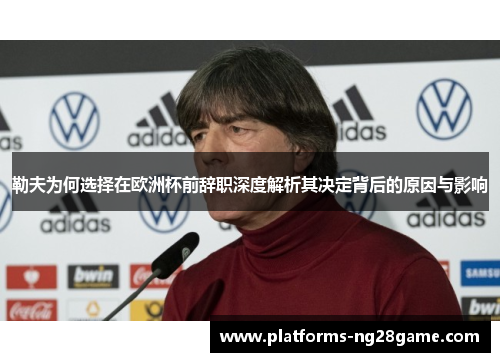 勒夫为何选择在欧洲杯前辞职深度解析其决定背后的原因与影响