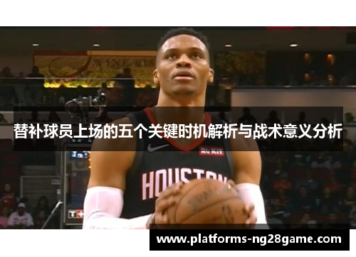 替补球员上场的五个关键时机解析与战术意义分析
