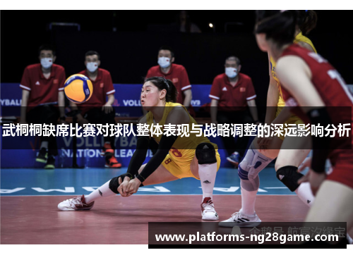 武桐桐缺席比赛对球队整体表现与战略调整的深远影响分析