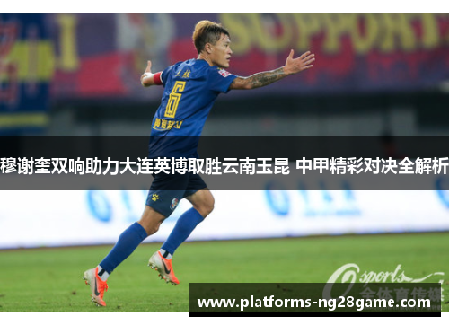 穆谢奎双响助力大连英博取胜云南玉昆 中甲精彩对决全解析
