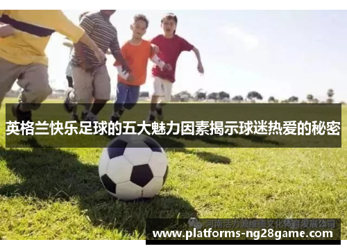 英格兰快乐足球的五大魅力因素揭示球迷热爱的秘密