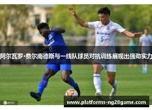 阿尔瓦罗·费尔南德斯与一线队球员对抗训练展现出强劲实力
