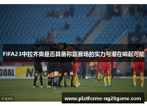 FIFA23中拉齐奥是否具备称霸赛场的实力与潜在崛起可能