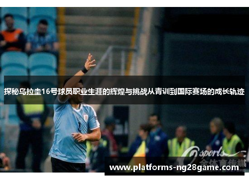 探秘乌拉圭16号球员职业生涯的辉煌与挑战从青训到国际赛场的成长轨迹