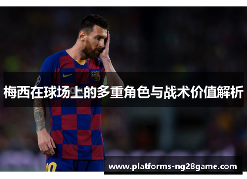 梅西在球场上的多重角色与战术价值解析