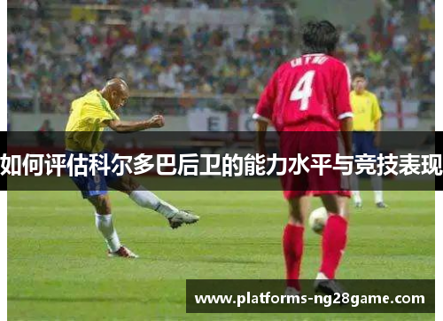 如何评估科尔多巴后卫的能力水平与竞技表现
