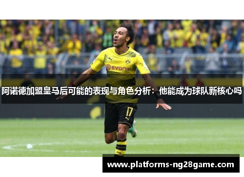 阿诺德加盟皇马后可能的表现与角色分析：他能成为球队新核心吗