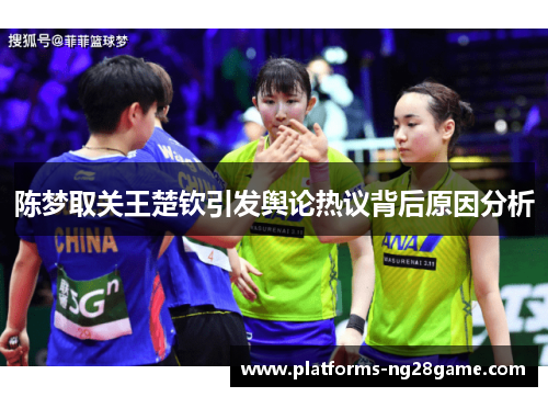 陈梦取关王楚钦引发舆论热议背后原因分析