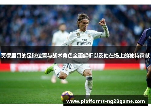 莫德里奇的足球位置与战术角色全面解析以及他在场上的独特贡献