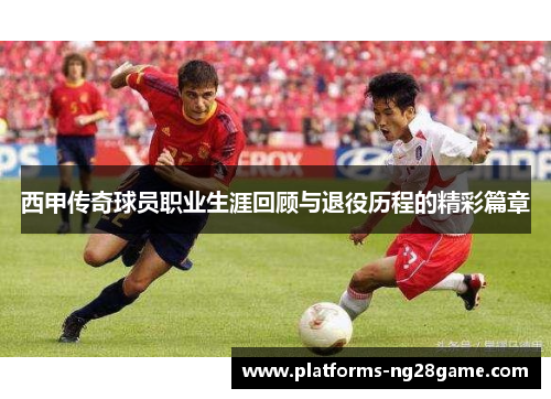 西甲传奇球员职业生涯回顾与退役历程的精彩篇章