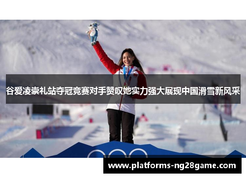谷爱凌崇礼站夺冠竞赛对手赞叹她实力强大展现中国滑雪新风采
