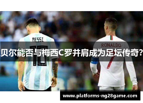 贝尔能否与梅西C罗并肩成为足坛传奇？