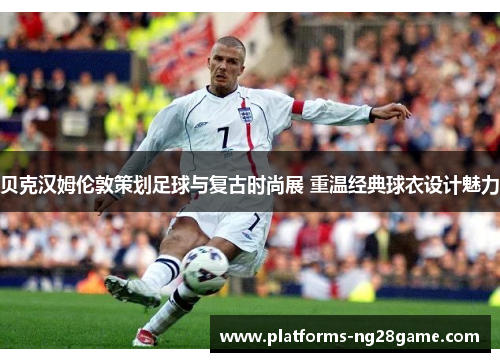 贝克汉姆伦敦策划足球与复古时尚展 重温经典球衣设计魅力