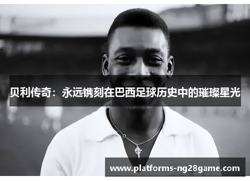贝利传奇：永远镌刻在巴西足球历史中的璀璨星光