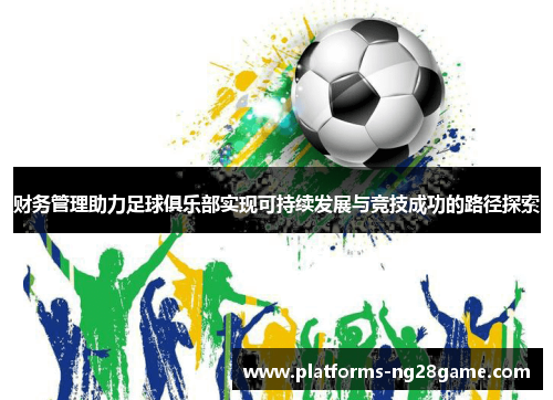 财务管理助力足球俱乐部实现可持续发展与竞技成功的路径探索