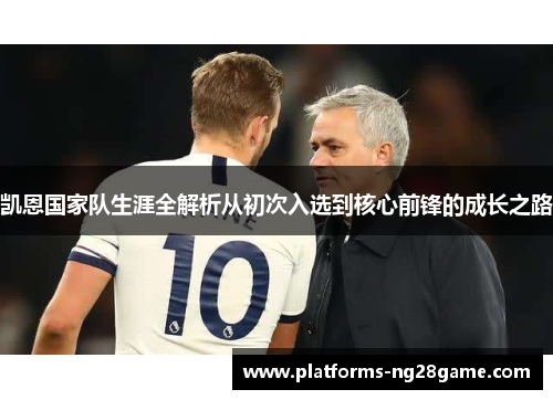 凯恩国家队生涯全解析从初次入选到核心前锋的成长之路 凯恩国家队生涯全解析从初次入选到核心前锋的成长之路