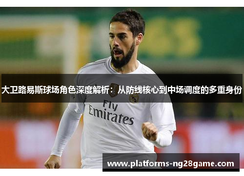 大卫路易斯球场角色深度解析:从防线核心到中场调度的多重身份 大卫路易斯球场角色深度解析:从防线核心到中场调度的多重身份