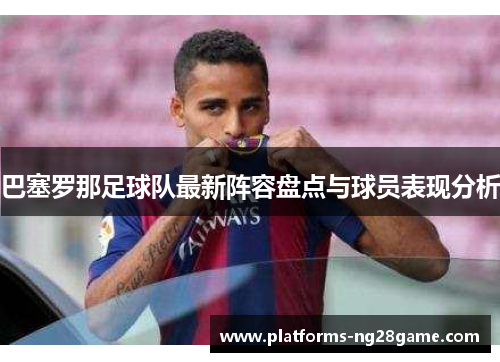 巴塞罗那足球队最新阵容盘点与球员表现分析