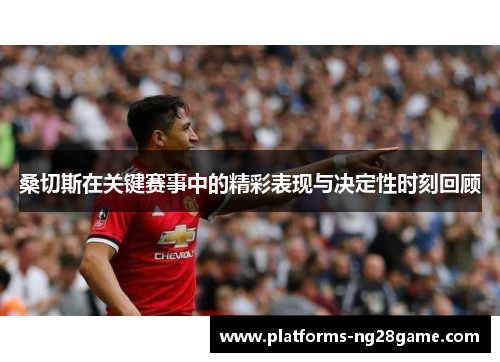 桑切斯在关键赛事中的精彩表现与决定性时刻回顾