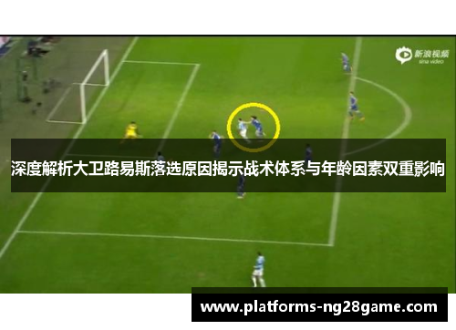 深度解析大卫路易斯落选原因揭示战术体系与年龄因素双重影响 深度解析大卫路易斯落选原因揭示战术体系与年龄因素双重影响