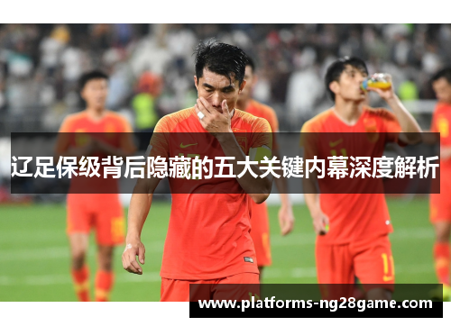 辽足保级背后隐藏的五大关键内幕深度解析 辽足保级背后隐藏的五大关键内幕深度解析