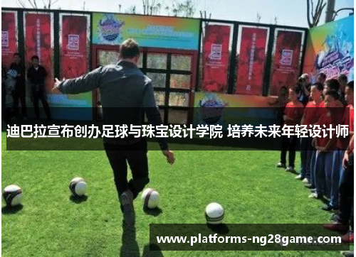 迪巴拉宣布创办足球与珠宝设计学院 培养未来年轻设计师