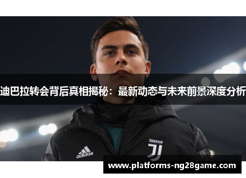 迪巴拉转会背后真相揭秘：最新动态与未来前景深度分析