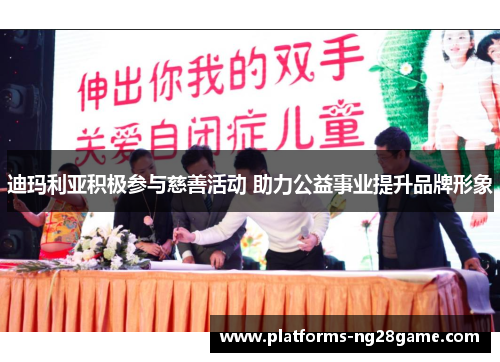 迪玛利亚积极参与慈善活动 助力公益事业提升品牌形象