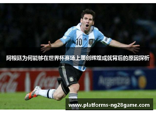阿根廷为何能够在世界杯赛场上屡创辉煌成就背后的原因探析