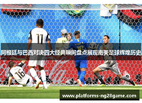 阿根廷与巴西对决四大经典瞬间盘点展现南美足球辉煌历史