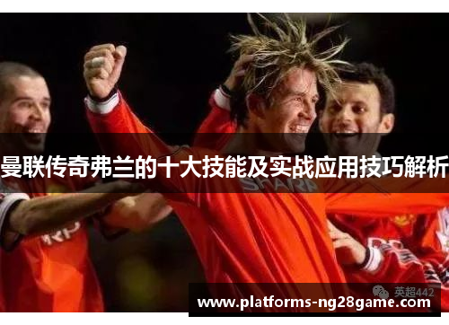 曼联传奇弗兰的十大技能及实战应用技巧解析