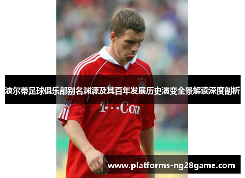 波尔蒂足球俱乐部别名渊源及其百年发展历史演变全景解读深度剖析