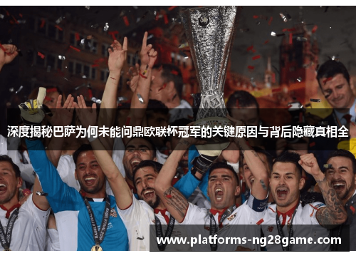 深度揭秘巴萨为何未能问鼎欧联杯冠军的关键原因与背后隐藏真相全