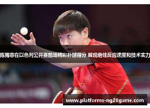 陈雨菲在以色列公开赛前场精彩扑球得分 展现绝佳反应速度和技术实力