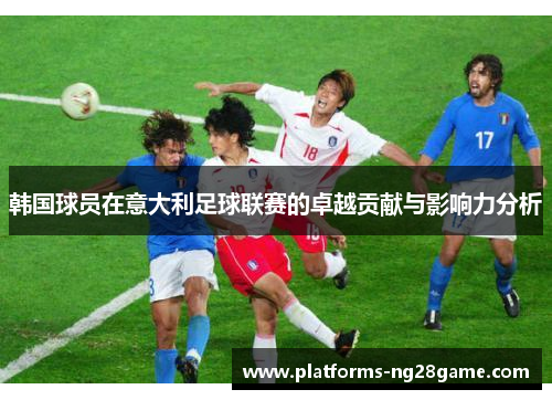 韩国球员在意大利足球联赛的卓越贡献与影响力分析
