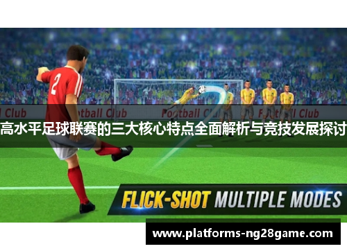 高水平足球联赛的三大核心特点全面解析与竞技发展探讨