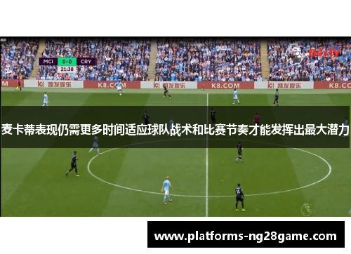 麦卡蒂表现仍需更多时间适应球队战术和比赛节奏才能发挥出最大潜力