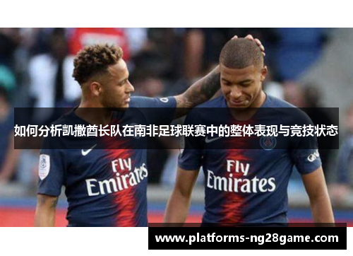 如何分析凯撒酋长队在南非足球联赛中的整体表现与竞技状态