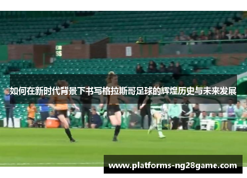 如何在新时代背景下书写格拉斯哥足球的辉煌历史与未来发展