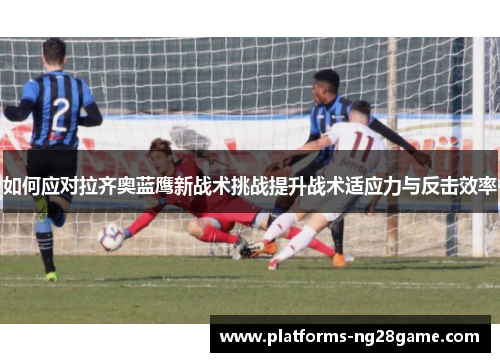 如何应对拉齐奥蓝鹰新战术挑战提升战术适应力与反击效率