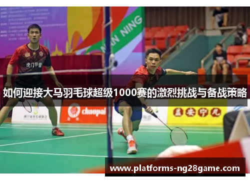 如何迎接大马羽毛球超级1000赛的激烈挑战与备战策略 如何迎接大马羽毛球超级1000赛的激烈挑战与备战策略