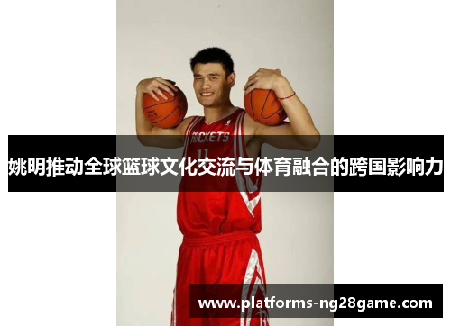 姚明推动全球篮球文化交流与体育融合的跨国影响力